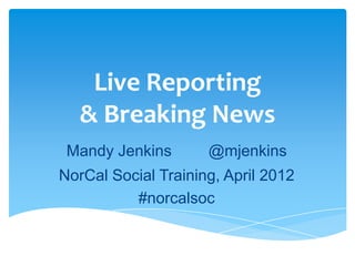 Live Reporting
   & Breaking News
 Mandy Jenkins       @mjenkins
NorCal Social Training, April 2012
          #norcalsoc
 