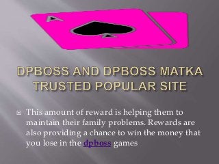  This amount of reward is helping them to
maintain their family problems. Rewards are
also providing a chance to win the money that
you lose in the dpboss games
 
