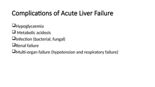 Complications of Acute Liver Failure
Hypoglycaemia
 Metabolic acidosis
Infection (bacterial, fungal)
Renal failure
Multi-organ failure (hypotension and respiratory failure)
 