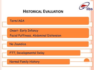 HISTORICAL EVALUATION
Term/AGA
Onset- Early Infancy
Facial Puffiness, Abdominal Distension
No Jaundice
FTT, Developmental Delay
Normal Family History
 