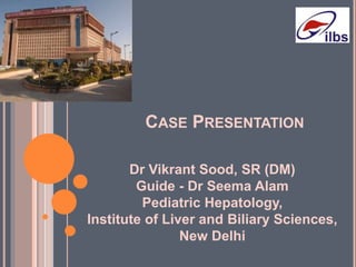CASE PRESENTATION
Dr Vikrant Sood, SR (DM)
Guide - Dr Seema Alam
Pediatric Hepatology,
Institute of Liver and Biliary Sciences,
New Delhi
 