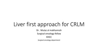 Liver first approach for CRLM
Dr . Mutaz al makhamrah
Surgical oncology fellow
KHCC
Surgical oncology department
 