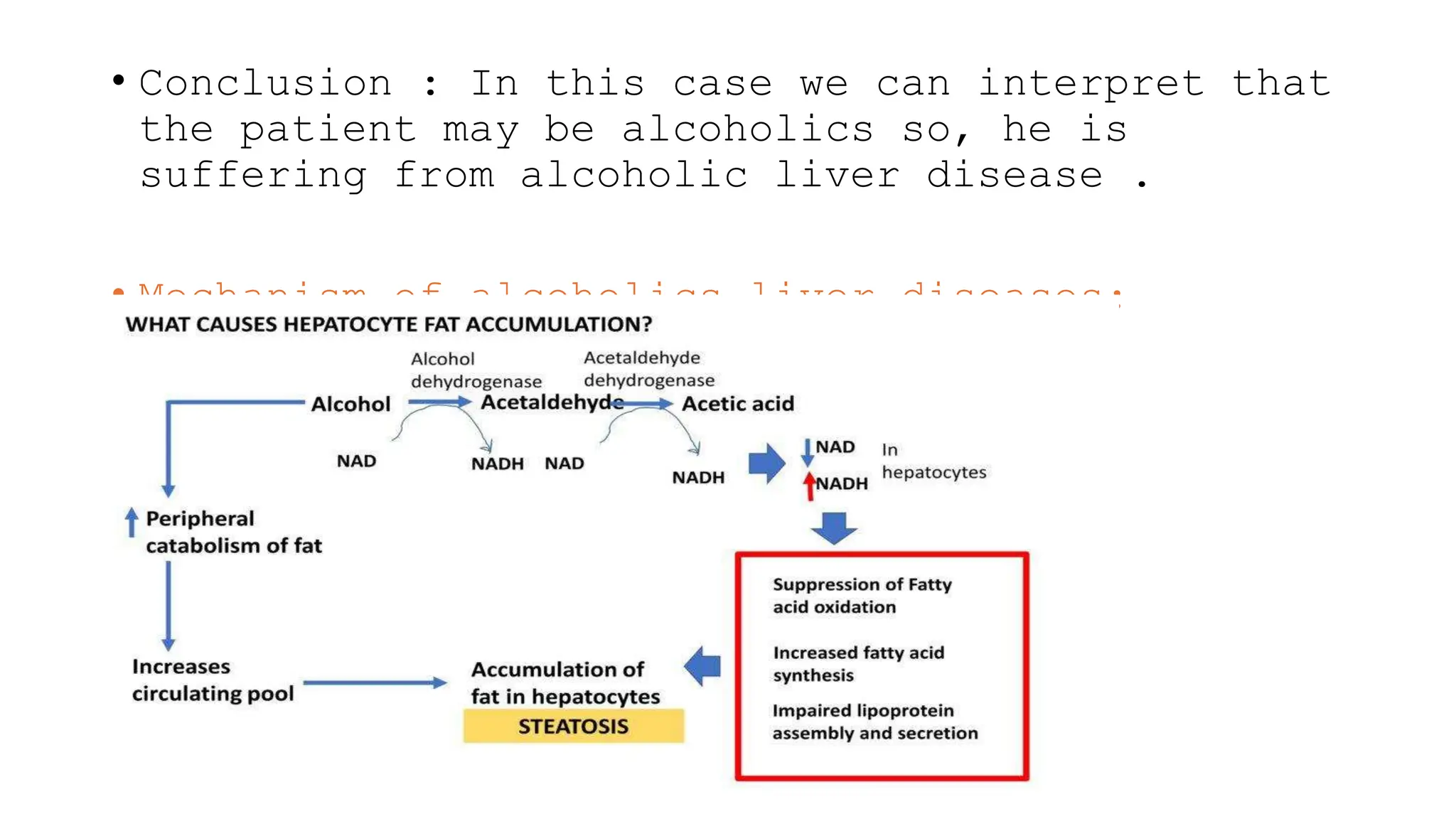 • Conclusion : In this case we can interpret that
the patient may be alcoholics so, he is
suffering from alcoholic liver disease .
• Mechanism of alcoholics liver diseases:
 