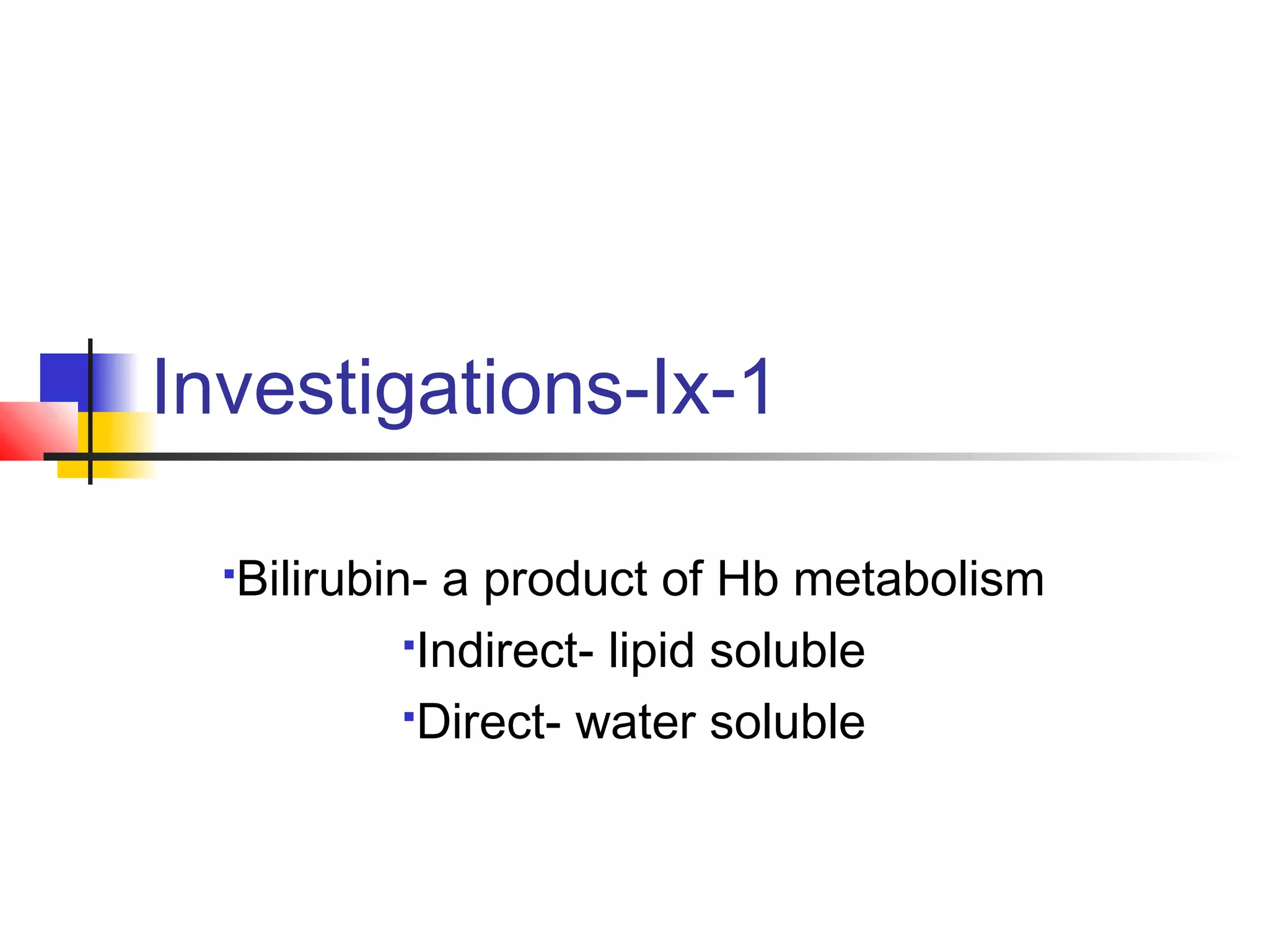 Investigations-Ix-1
Bilirubin- a product of Hb metabolism
Indirect- lipid soluble
Direct- water soluble
 