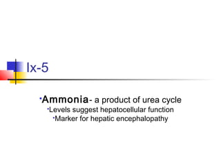 Ix-5
Ammonia- a product of urea cycle
Levels suggest hepatocellular function
Marker for hepatic encephalopathy
 