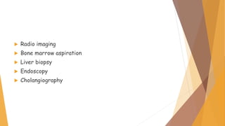  Radio imaging
 Bone marrow aspiration
 Liver biopsy
 Endoscopy
 Cholangiography
 