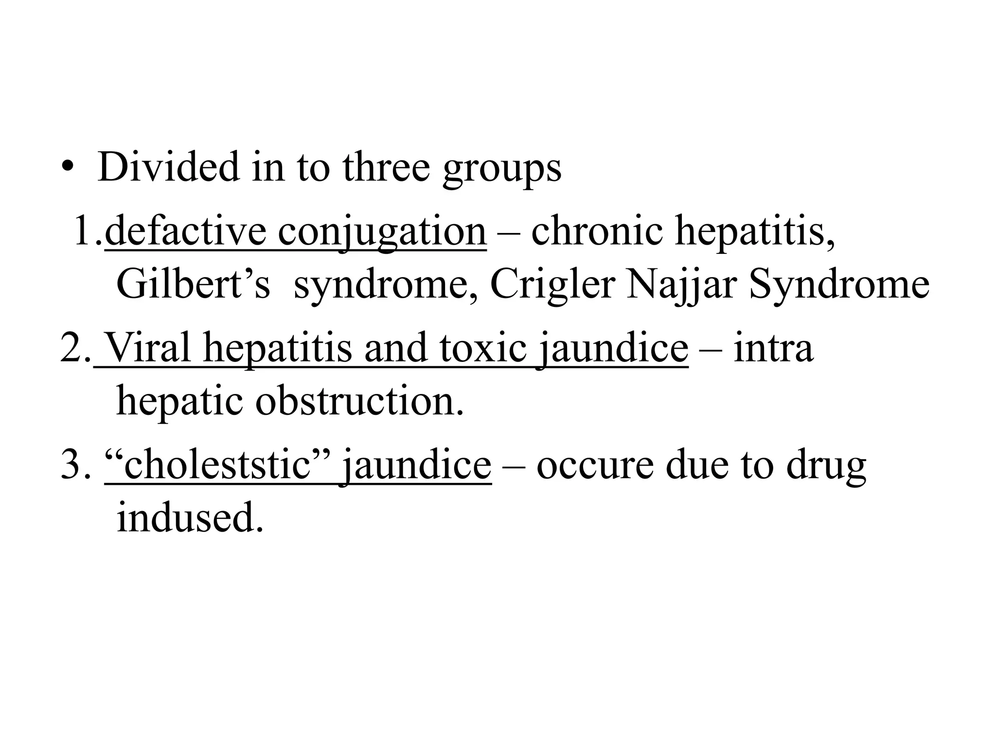 • Divided in to three groups
1.defactive conjugation – chronic hepatitis,
Gilbert’s syndrome, Crigler Najjar Syndrome
2. Viral hepatitis and toxic jaundice – intra
hepatic obstruction.
3. “choleststic” jaundice – occure due to drug
indused.
 