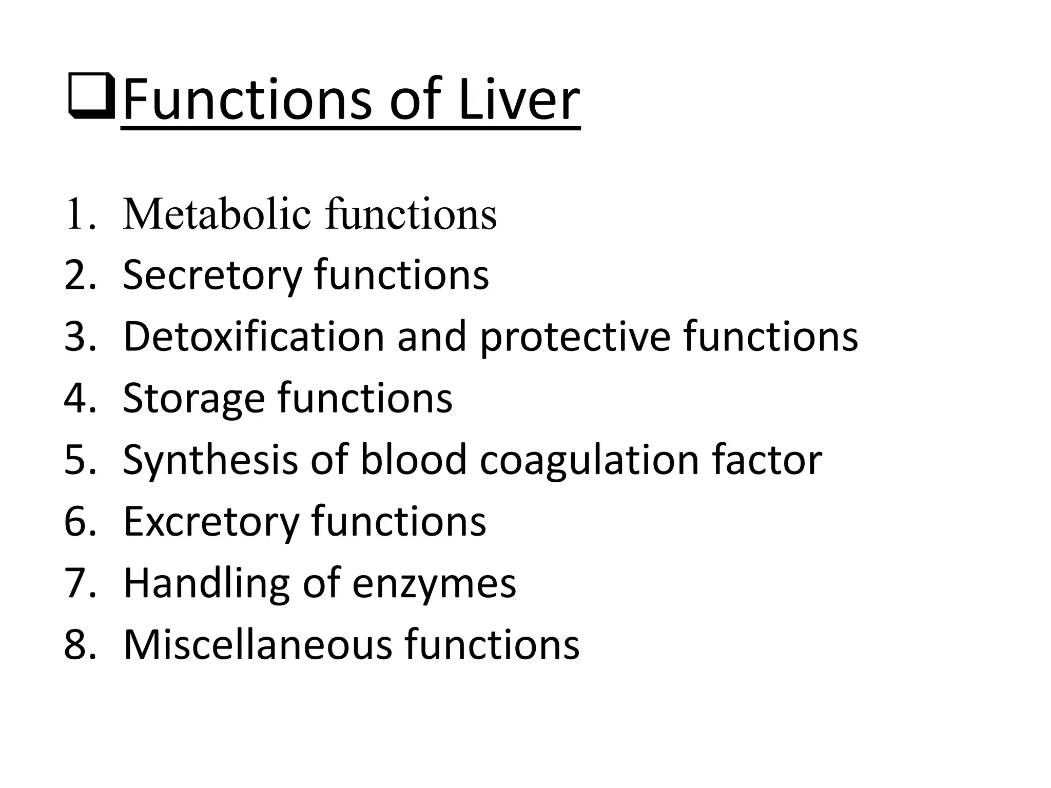 Functions of Liver
1. Metabolic functions
2. Secretory functions
3. Detoxification and protective functions
4. Storage functions
5. Synthesis of blood coagulation factor
6. Excretory functions
7. Handling of enzymes
8. Miscellaneous functions
 