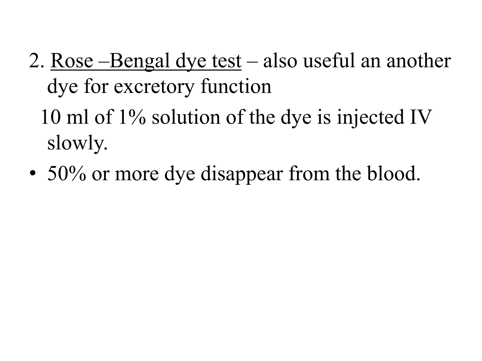 2. Rose –Bengal dye test – also useful an another
dye for excretory function
10 ml of 1% solution of the dye is injected IV
slowly.
• 50% or more dye disappear from the blood.
 