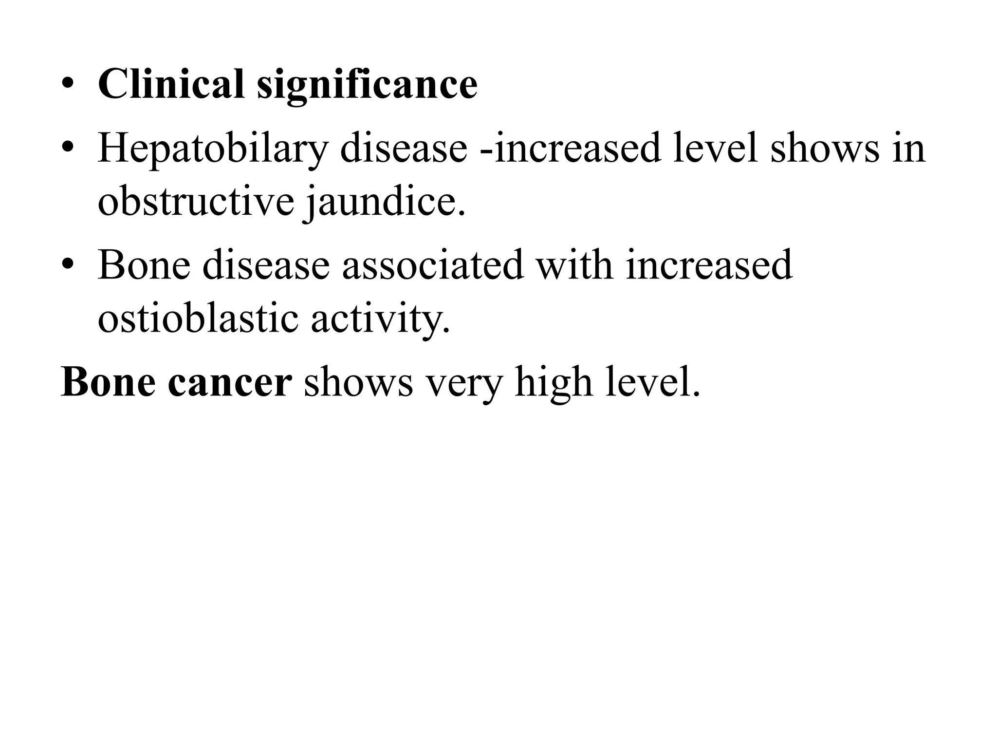 • Clinical significance
• Hepatobilary disease -increased level shows in
obstructive jaundice.
• Bone disease associated with increased
ostioblastic activity.
Bone cancer shows very high level.
 