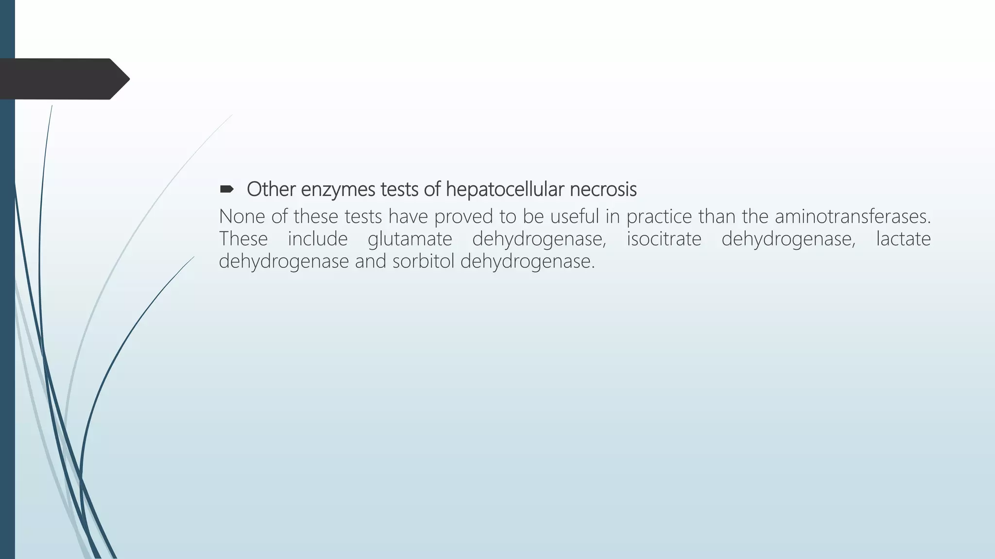  Other enzymes tests of hepatocellular necrosis
None of these tests have proved to be useful in practice than the aminotransferases.
These include glutamate dehydrogenase, isocitrate dehydrogenase, lactate
dehydrogenase and sorbitol dehydrogenase.
 