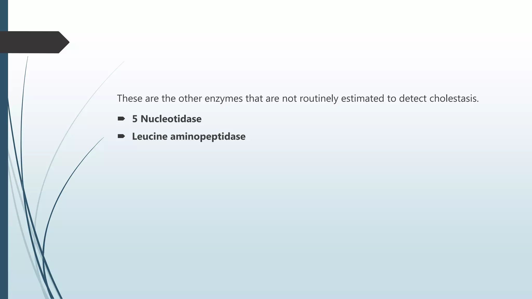 These are the other enzymes that are not routinely estimated to detect cholestasis.
 5 Nucleotidase
 Leucine aminopeptidase
 
