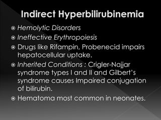  Hemolytic Disorders 
 Ineffective Erythropoiesis 
 Drugs like Rifampin, Probenecid impairs 
hepatocellular uptake. 
 Inherited Conditions : Crigler-Najjar 
syndrome types I and II and Gilbert’s 
syndrome causes Impaired conjugation 
of bilirubin. 
 Hematoma most common in neonates. 
 