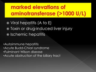  Viral hepatitis (A to E) 
 Toxin or drug-induced liver injury 
 Ischemic hepatitis 
•Autoimmune hepatitis 
•Acute Budd-Chiari syndrome 
•Fulminant Wilson disease 
•Acute obstruction of the biliary tract 
 