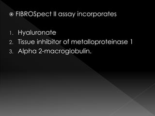  FIBROSpect II assay incorporates 
1. Hyaluronate 
2. Tissue inhibitor of metalloproteinase 1 
3. Alpha 2-macroglobulin. 
 