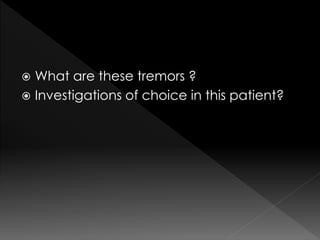  What are these tremors ? 
 Investigations of choice in this patient? 
 