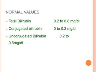 NORMAL VALUES
 Total Bilirubin 0.2 to 0.8 mg/dl
 Conjugated bilirubin 0 to 0.2 mg/dl
 Unconjugated Bilirubin 0.2 to
0.6mg/dl
 