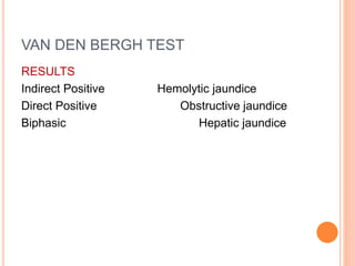 VAN DEN BERGH TEST
RESULTS
Indirect Positive Hemolytic jaundice
Direct Positive Obstructive jaundice
Biphasic Hepatic jaundice
 