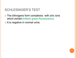 SCHLESINGER’S TEST
 The bilinogens form complexes with zinc ions
which exhibit brilliant green fluorescence.
 It is negative in normal urine.
 