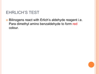 EHRLICH’S TEST
 Bilinogens react with Erlich’s aldehyde reagent i.e.
Para dimethyl amino benzaldehyde to form red
colour.
 