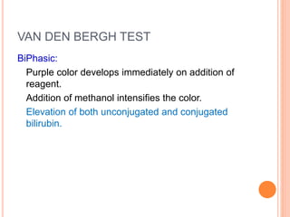 VAN DEN BERGH TEST
BiPhasic:
Purple color develops immediately on addition of
reagent.
Addition of methanol intensifies the color.
Elevation of both unconjugated and conjugated
bilirubin.
 
