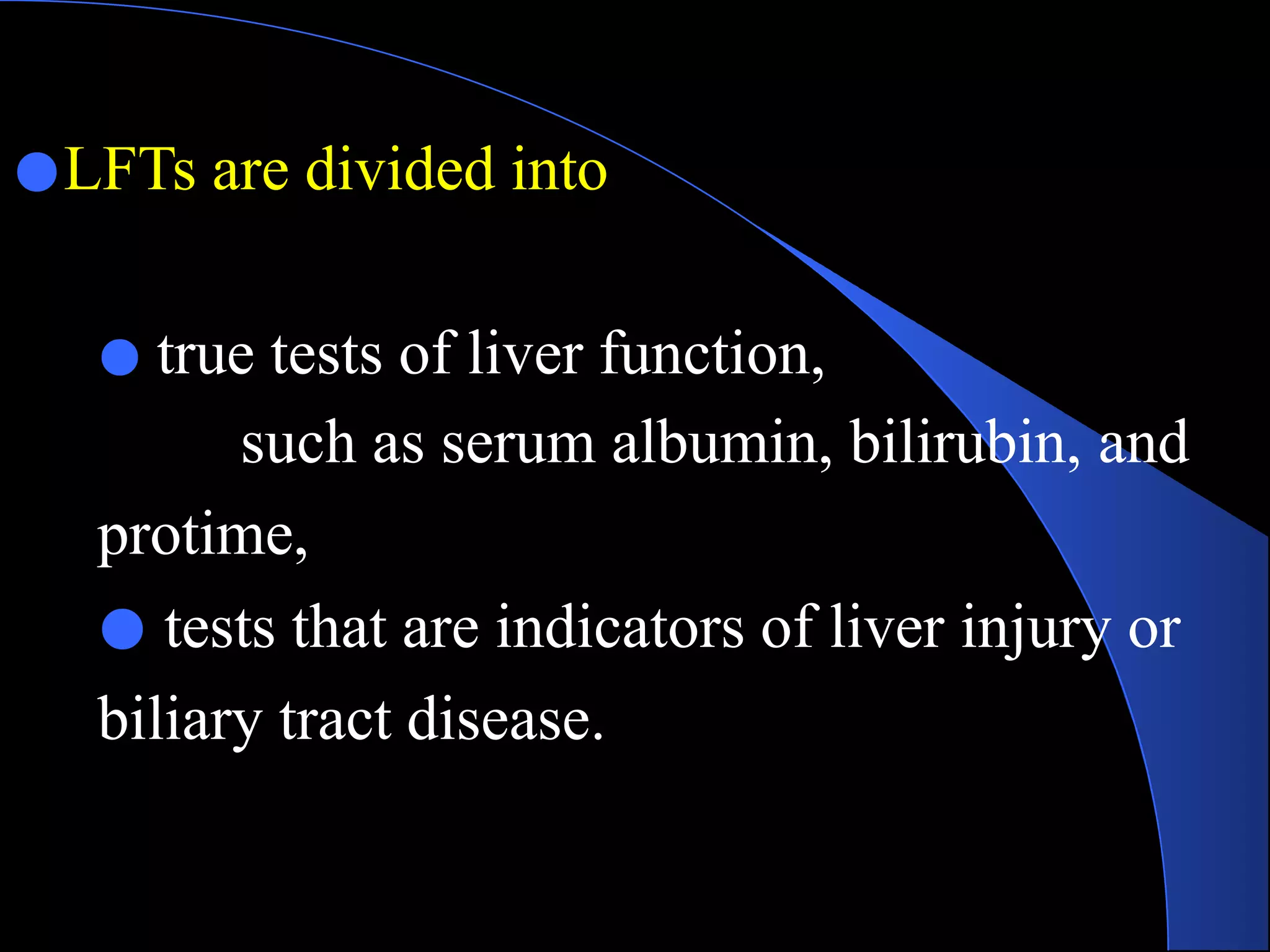 ●LFTs are divided into
● true tests of liver function,
such as serum albumin, bilirubin, and
protime,
● tests that are indicators of liver injury or
biliary tract disease.
 