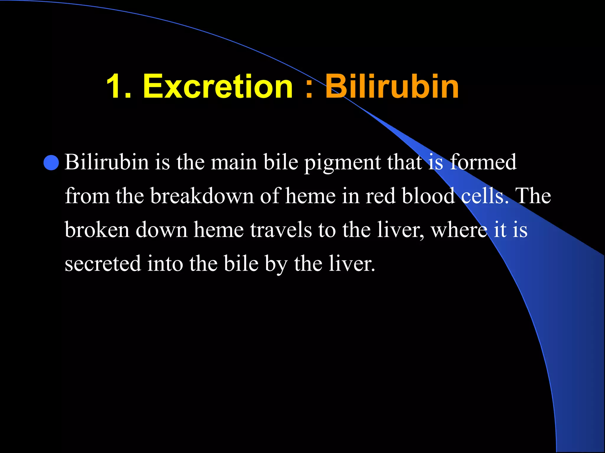 1. Excretion : Bilirubin
● Bilirubin is the main bile pigment that is formed
from the breakdown of heme in red blood cells. The
broken down heme travels to the liver, where it is
secreted into the bile by the liver.
 