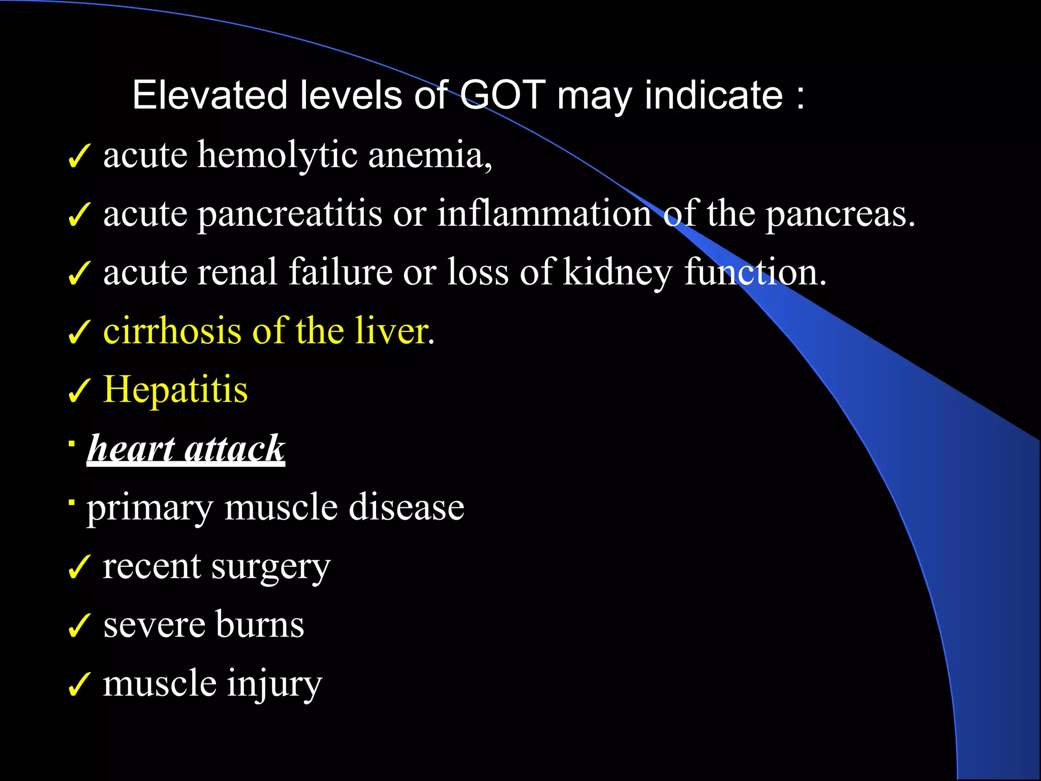 Elevated levels of GOT may indicate :
✓ acute hemolytic anemia,
✓ acute pancreatitis or inflammation of the pancreas.
✓ acute renal failure or loss of kidney function.
✓ cirrhosis of the liver.
✓ Hepatitis
heart attack
primary muscle disease
✓ recent surgery
✓ severe burns
✓ muscle injury
 