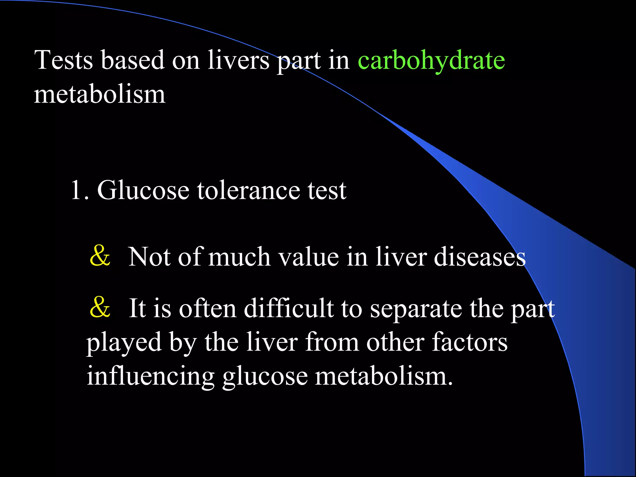 Tests based on livers part in carbohydrate
metabolism
1. Glucose tolerance test
＆ Not of much value in liver diseases
＆ It is often difficult to separate the part
played by the liver from other factors
influencing glucose metabolism.
 
