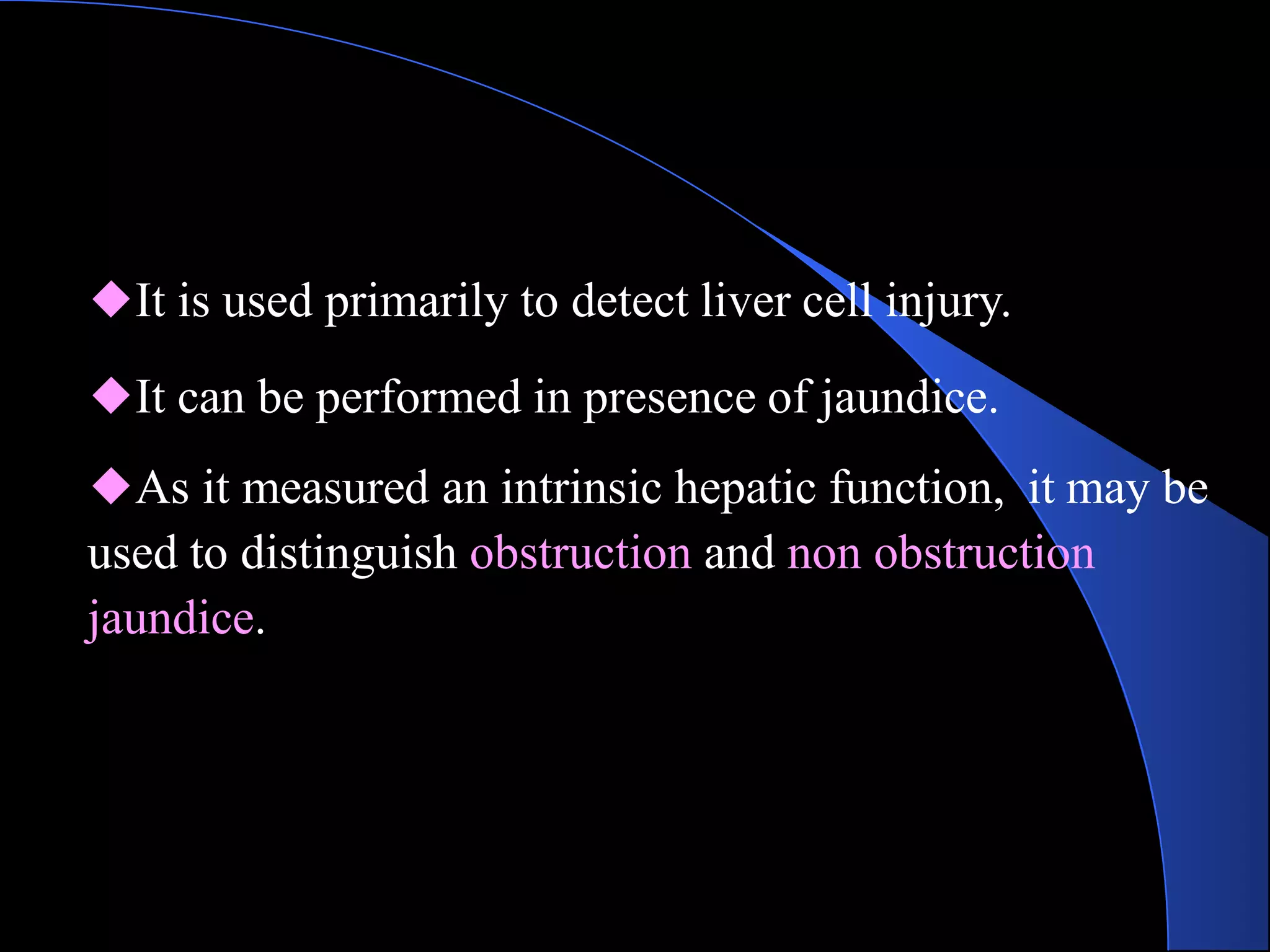 ◆It is used primarily to detect liver cell injury.
◆It can be performed in presence of jaundice.
◆As it measured an intrinsic hepatic function, it may be
used to distinguish obstruction and non obstruction
jaundice.
 