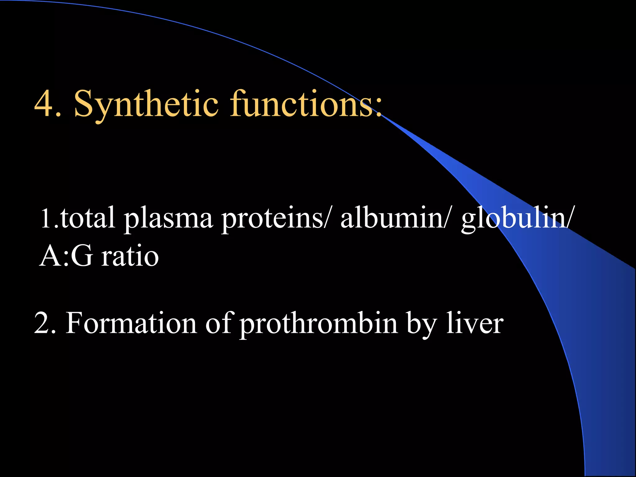 4. Synthetic functions:
1.total plasma proteins/ albumin/ globulin/
A:G ratio
2. Formation of prothrombin by liver
 