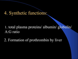 4. Synthetic functions:
4. Synthetic functions:
1. total plasma proteins/ albumin/ globulin/
A:G ratio
2. Formation of prothrombin by liver
 
