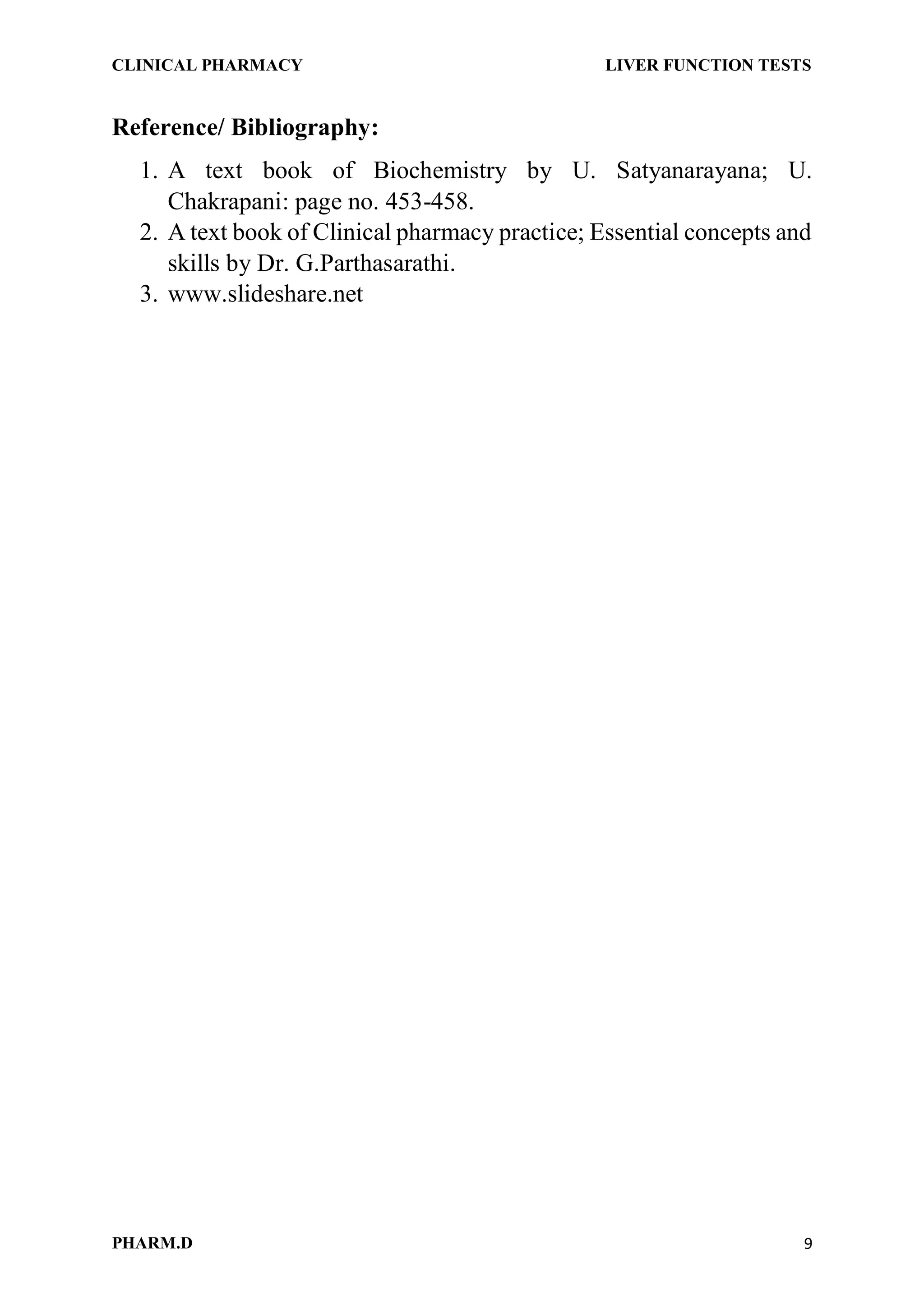 CLINICAL PHARMACY LIVER FUNCTION TESTS
PHARM.D 9
Reference/ Bibliography:
1. A text book of Biochemistry by U. Satyanarayana; U.
Chakrapani: page no. 453-458.
2. A text book of Clinical pharmacy practice; Essential concepts and
skills by Dr. G.Parthasarathi.
3. www.slideshare.net
 