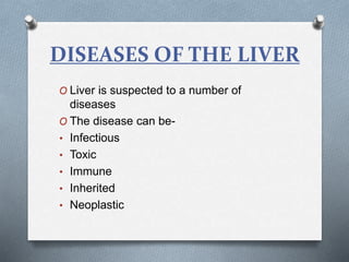 DISEASES OF THE LIVER
O Liver is suspected to a number of
diseases
O The disease can be-
• Infectious
• Toxic
• Immune
• Inherited
• Neoplastic
 