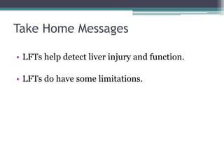 Take Home Messages
• LFTs help detect liver injury and function.
• LFTs do have some limitations.
 