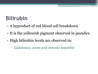 Bilirubin
• A byproduct of red blood cell breakdown
• It is the yellowish pigment observed in jaundice
• High bilirubin levels are observed in:
▫ Gallstones, acute and chronic hepatitis
 