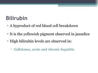 Bilirubin
• A byproduct of red blood cell breakdown
• It is the yellowish pigment observed in jaundice
• High bilirubin levels are observed in:
▫ Gallstones, acute and chronic hepatitis
 
