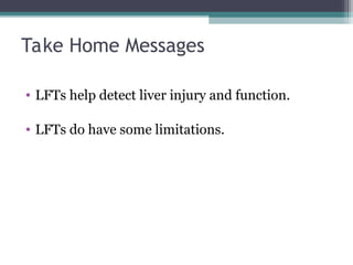 Take Home Messages
• LFTs help detect liver injury and function.
• LFTs do have some limitations.
 