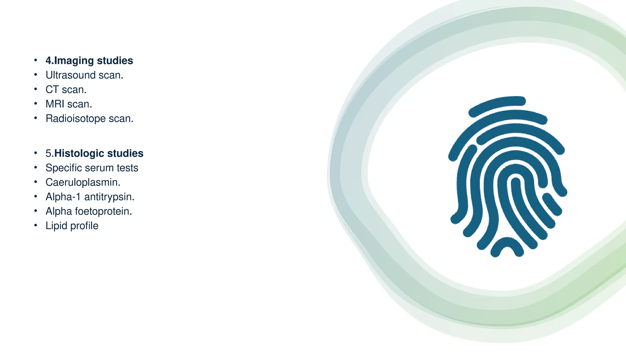 • 4.Imaging studies
• Ultrasound scan.
• CT scan.
• MRI scan.
• Radioisotope scan.
• 5.Histologic studies
• Specific serum tests
• Caeruloplasmin.
• Alpha-1 antitrypsin.
• Alpha foetoprotein.
• Lipid profile
 