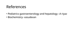 References
• Pediatrics gastroenterology and hepatology –A riyaz
• Biochemistry- vasudevan
 