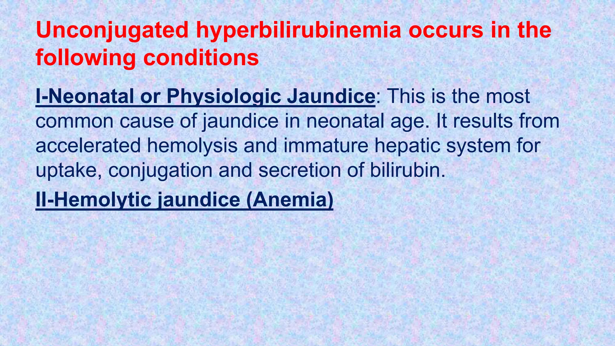 Unconjugated hyperbilirubinemia occurs in the
following conditions
I-Neonatal or Physiologic Jaundice: This is the most
common cause of jaundice in neonatal age. It results from
accelerated hemolysis and immature hepatic system for
uptake, conjugation and secretion of bilirubin.
II-Hemolytic jaundice (Anemia)
 