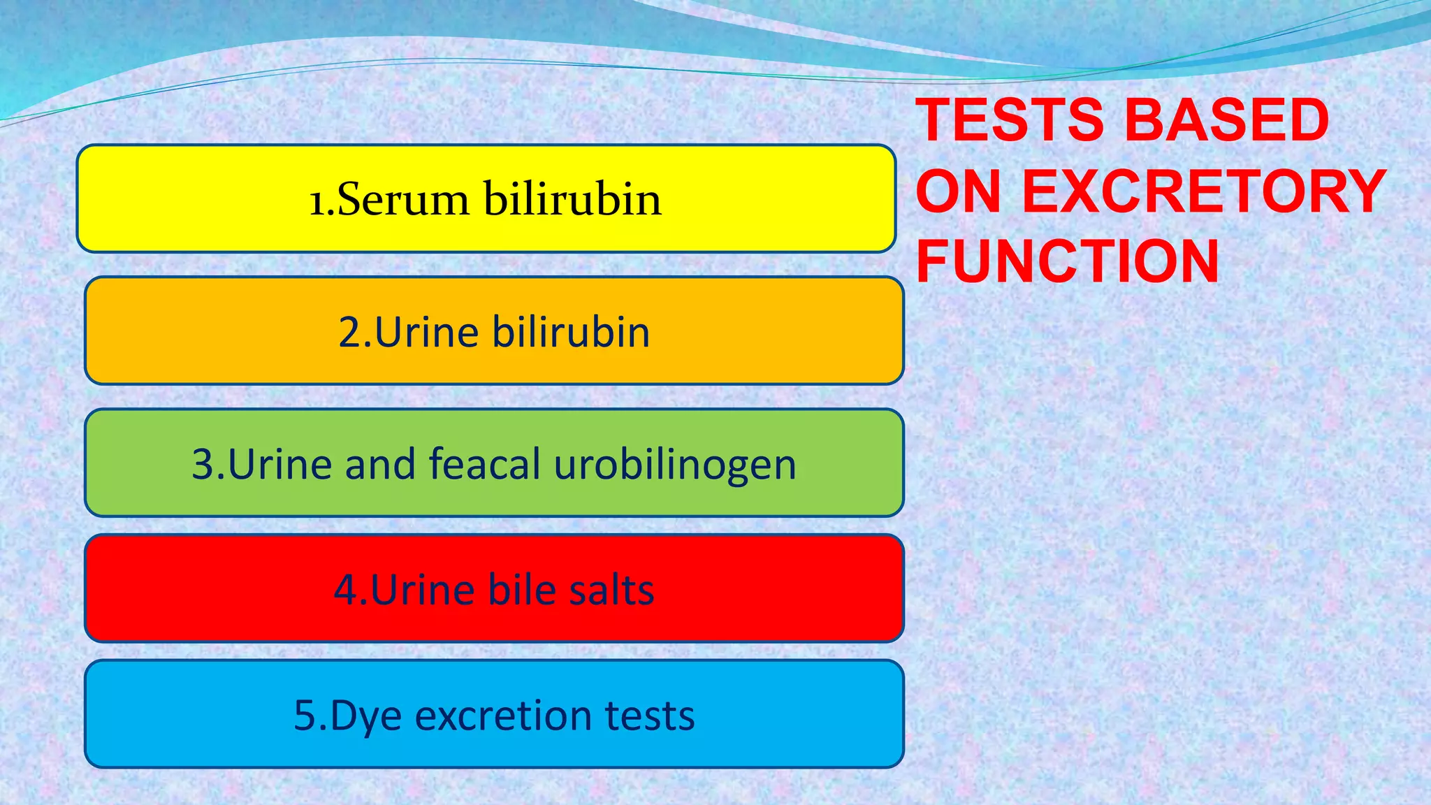 1.Serum bilirubin
2.Urine bilirubin
3.Urine and feacal urobilinogen
4.Urine bile salts
5.Dye excretion tests
TESTS BASED
ON EXCRETORY
FUNCTION
 