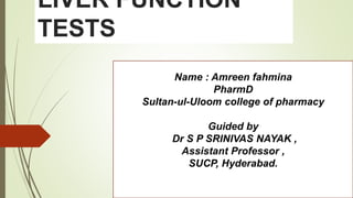 LIVER FUNCTION
TESTS
Name : Amreen fahmina
PharmD
Sultan-ul-Uloom college of pharmacy
Guided by
Dr S P SRINIVAS NAYAK ,
Assistant Professor ,
SUCP, Hyderabad.
 