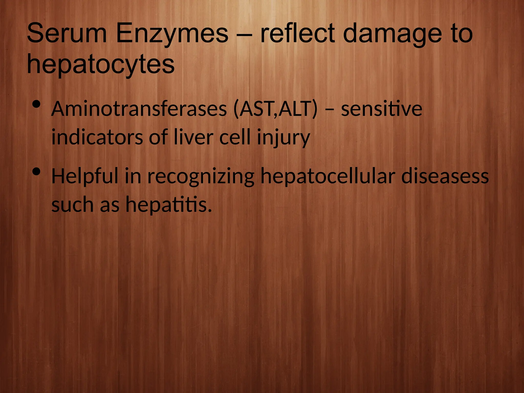 Serum Enzymes – reflect damage to
hepatocytes
 Aminotransferases (AST,ALT) – sensitive
indicators of liver cell injury
 Helpful in recognizing hepatocellular diseasess
such as hepatitis.
 