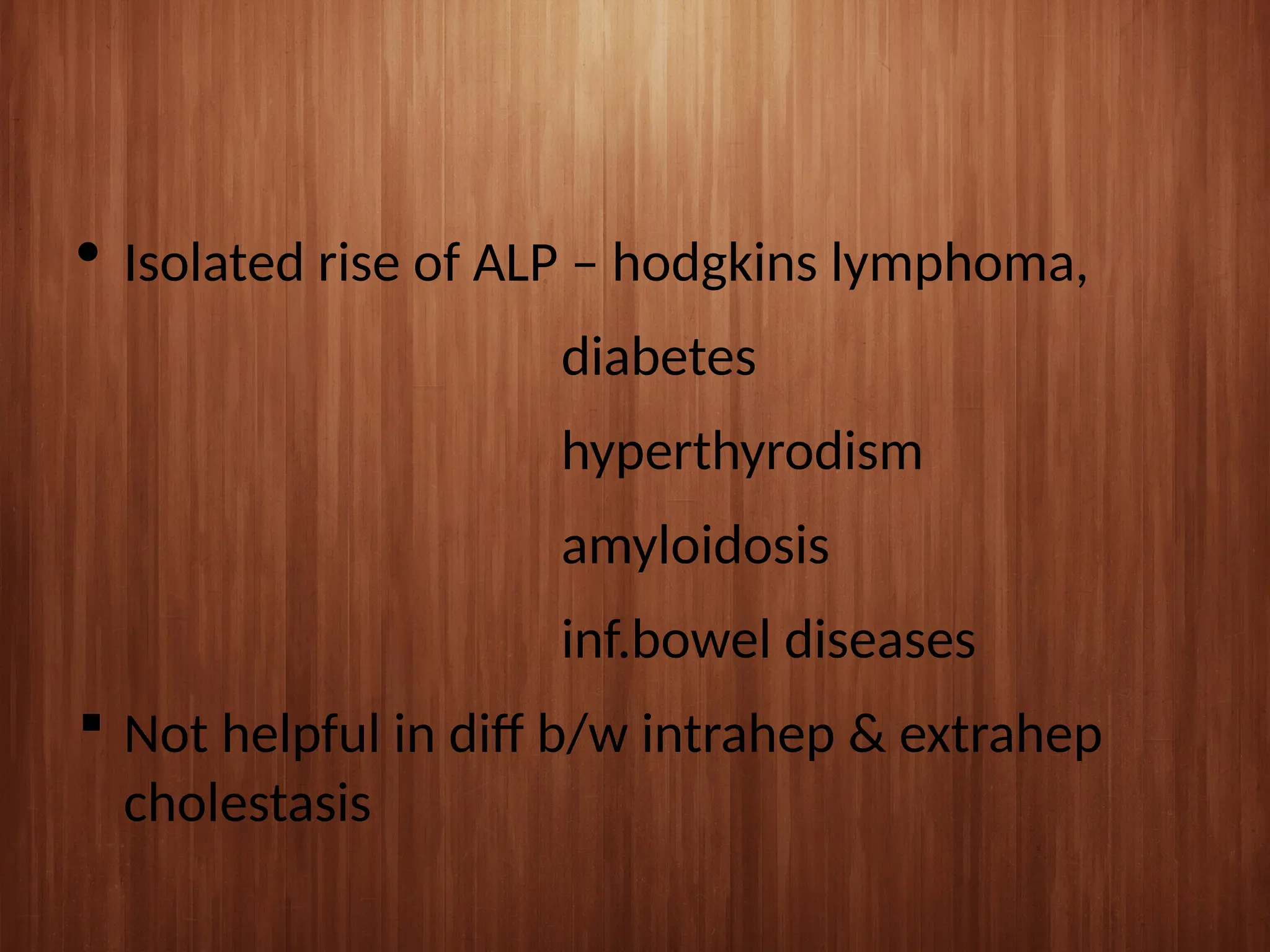  Isolated rise of ALP – hodgkins lymphoma,
diabetes
hyperthyrodism
amyloidosis
inf.bowel diseases
 Not helpful in diff b/w intrahep & extrahep
cholestasis
 