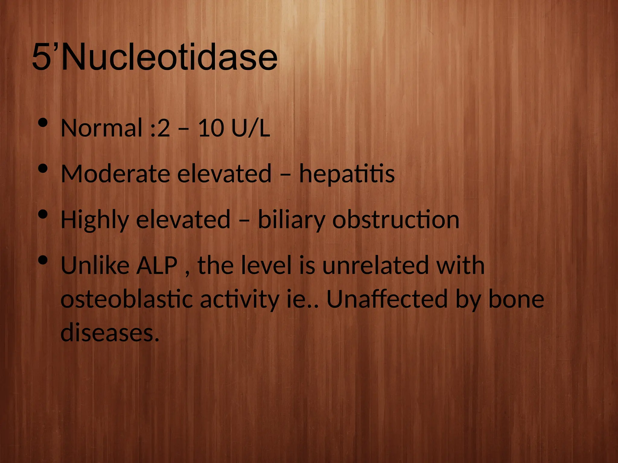 5’Nucleotidase
 Normal :2 – 10 U/L
 Moderate elevated – hepatitis
 Highly elevated – biliary obstruction
 Unlike ALP , the level is unrelated with
osteoblastic activity ie.. Unaffected by bone
diseases.
 