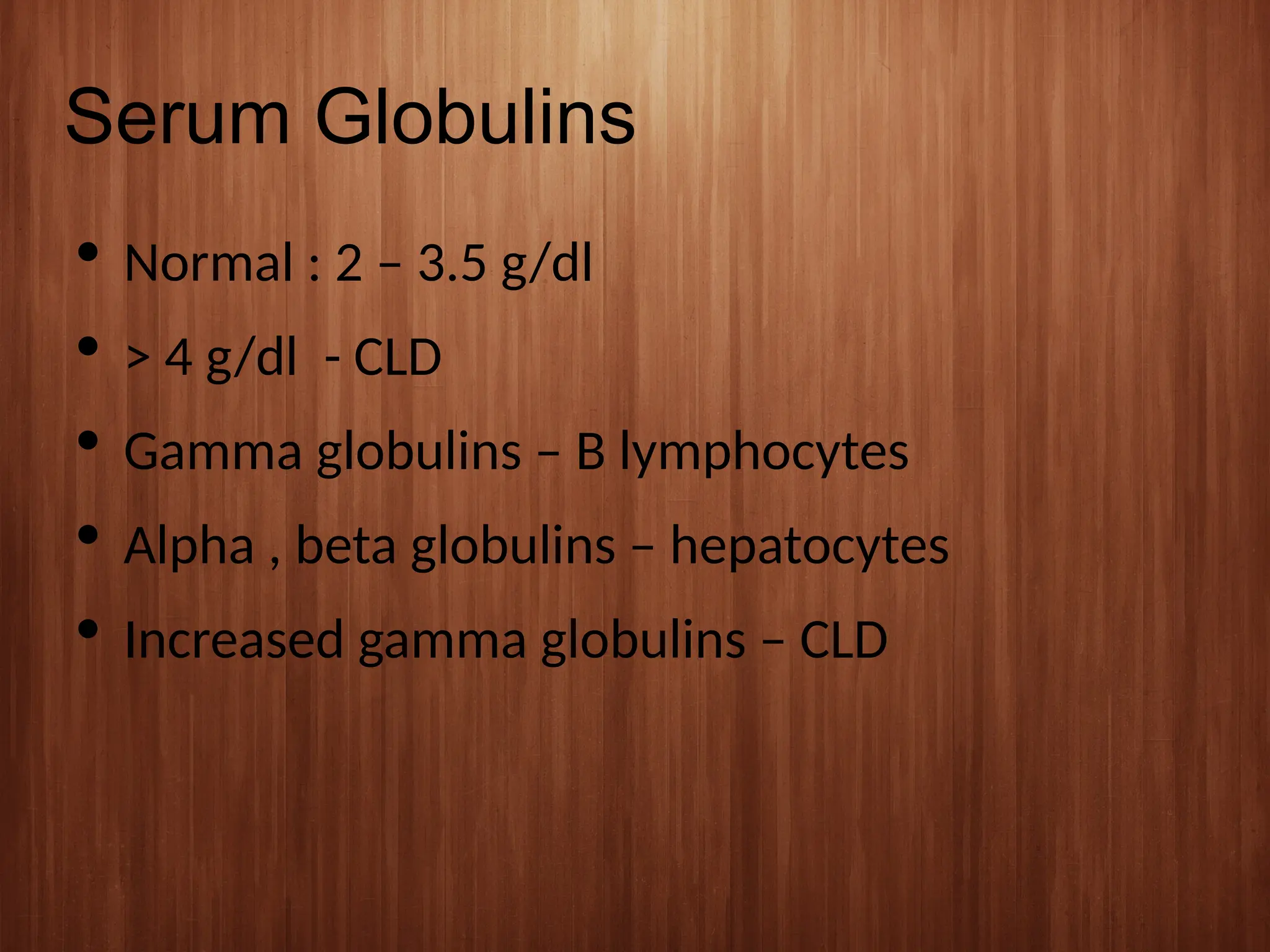 Serum Globulins
 Normal : 2 – 3.5 g/dl
 > 4 g/dl - CLD
 Gamma globulins – B lymphocytes
 Alpha , beta globulins – hepatocytes
 Increased gamma globulins – CLD
 