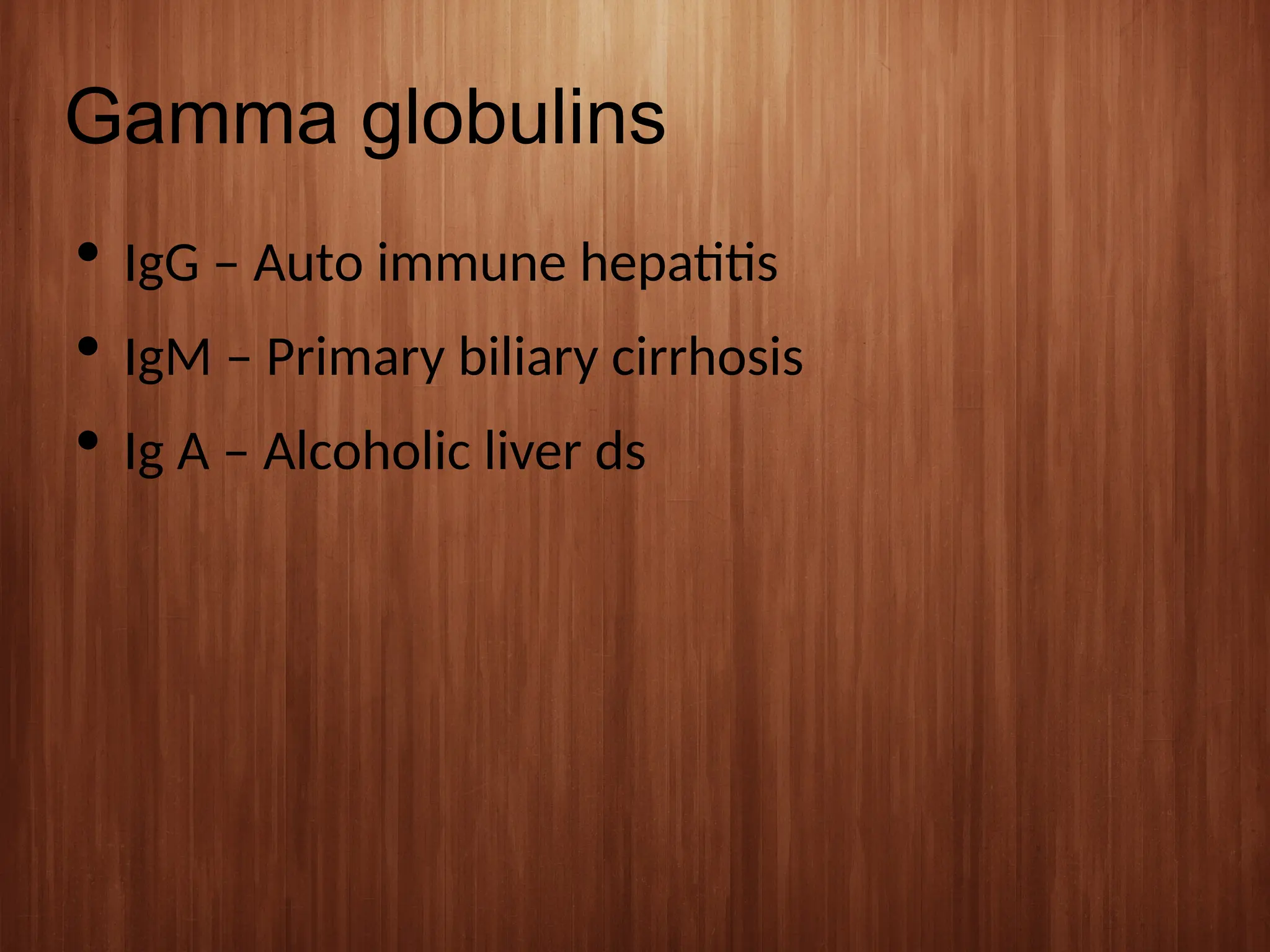 Gamma globulins
 IgG – Auto immune hepatitis
 IgM – Primary biliary cirrhosis
 Ig A – Alcoholic liver ds
 