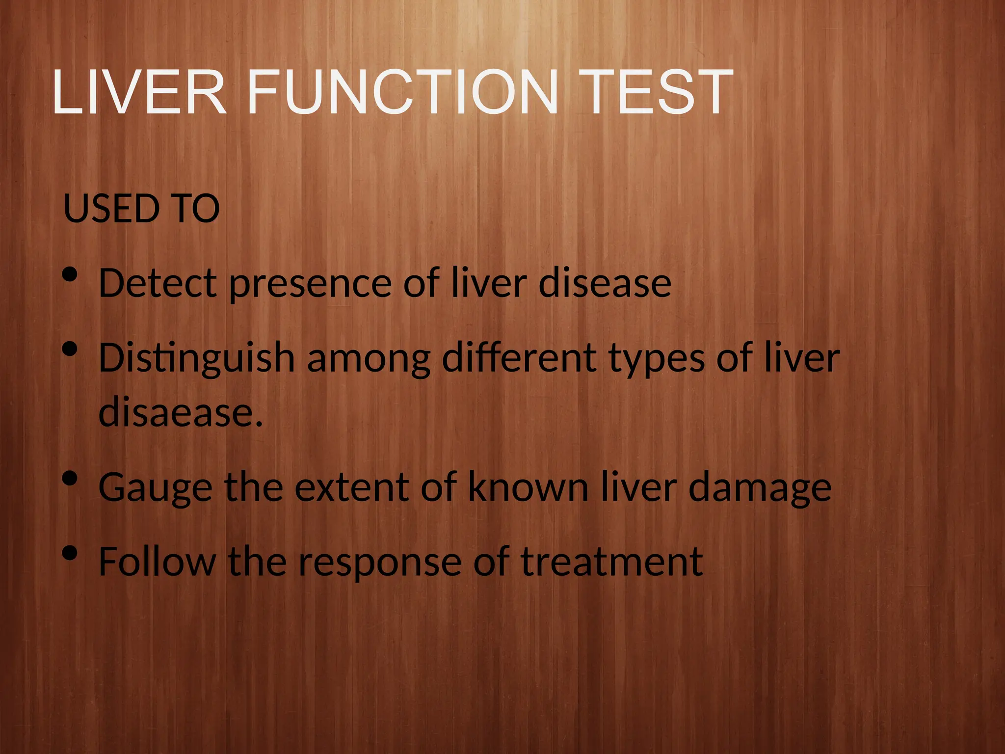 LIVER FUNCTION TEST
USED TO
 Detect presence of liver disease
 Distinguish among different types of liver
disaease.
 Gauge the extent of known liver damage
 Follow the response of treatment
 