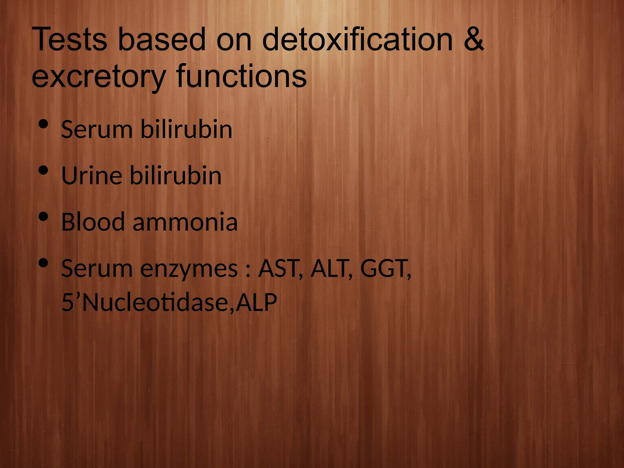Tests based on detoxification &
excretory functions
 Serum bilirubin
 Urine bilirubin
 Blood ammonia
 Serum enzymes : AST, ALT, GGT,
5’Nucleotidase,ALP
 